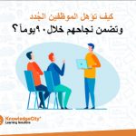 خطة تأهيل الموظفين خلال 90 يوماً: كيف تضمن نجاح الموظفين الجدد