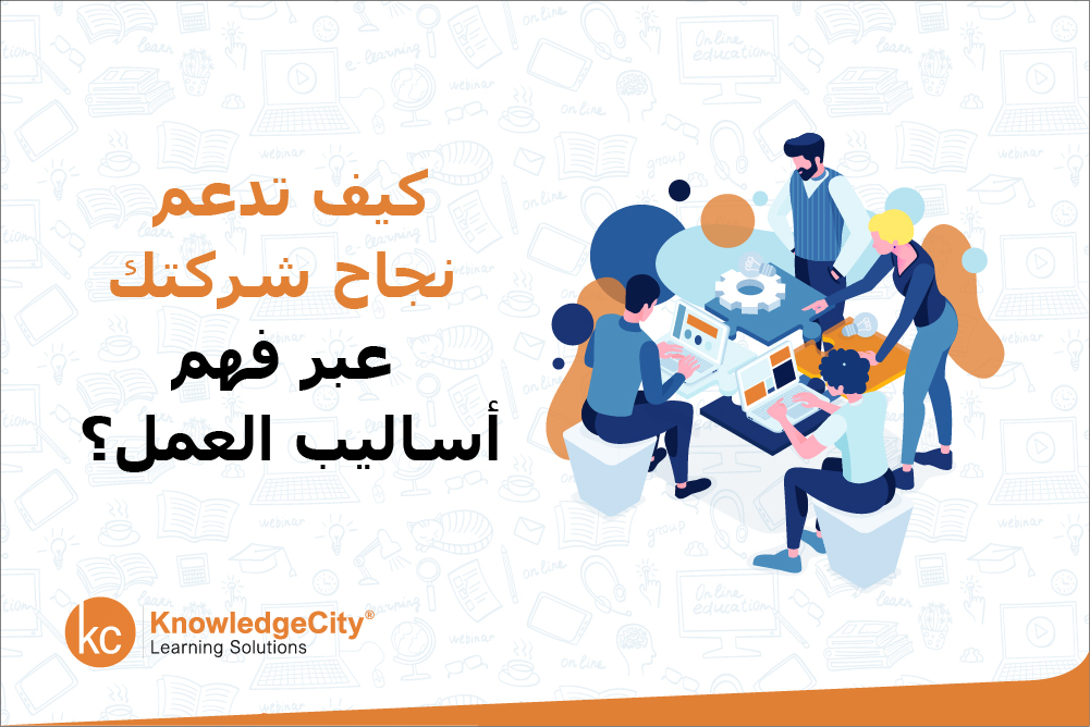 كيف تدعم نجاح شركتك عبر فهم أساليب العمل
