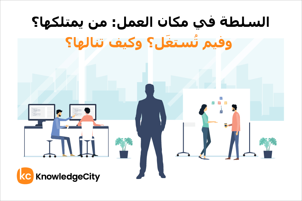 السلطة في مكان العمل: من يمتلكها؟ وفيم تُستغَل؟ وكيف تنالها؟