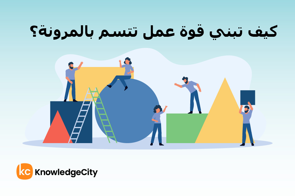 كيف تبني قوة عمل تتسم بالمرونة؟